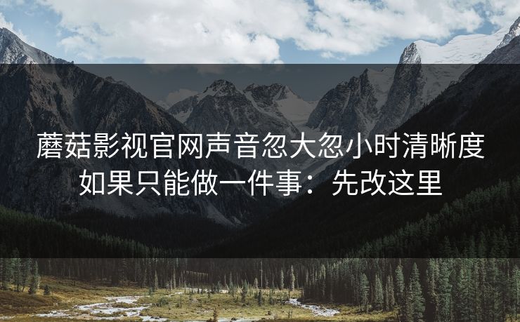 蘑菇影视官网声音忽大忽小时清晰度如果只能做一件事：先改这里