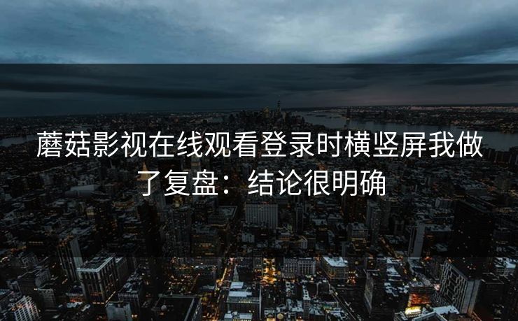 蘑菇影视在线观看登录时横竖屏我做了复盘：结论很明确