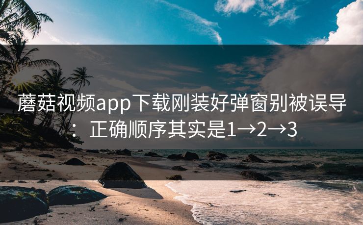 蘑菇视频app下载刚装好弹窗别被误导:正确顺序其实是1→2→3 蘑菇视频app下载刚装好弹窗别被误导:正确顺序其实是1→2→3