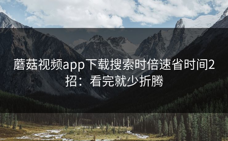 蘑菇视频app下载搜索时倍速省时间2招：看完就少折腾