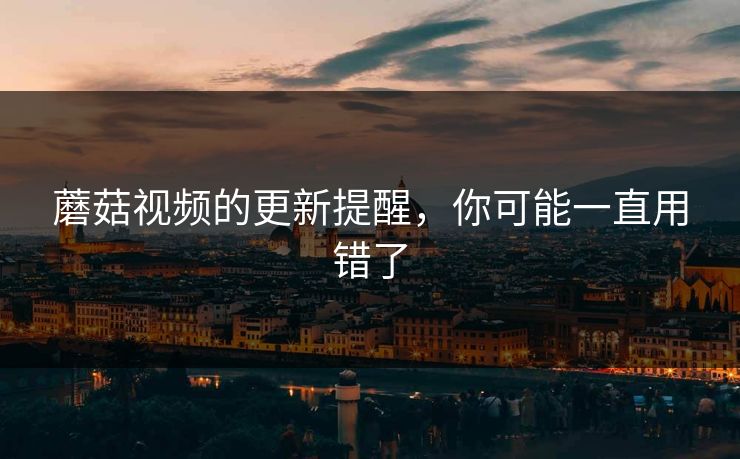 蘑菇视频的更新提醒,你可能一直用错了 蘑菇视频的更新提醒,你可能一直用错了