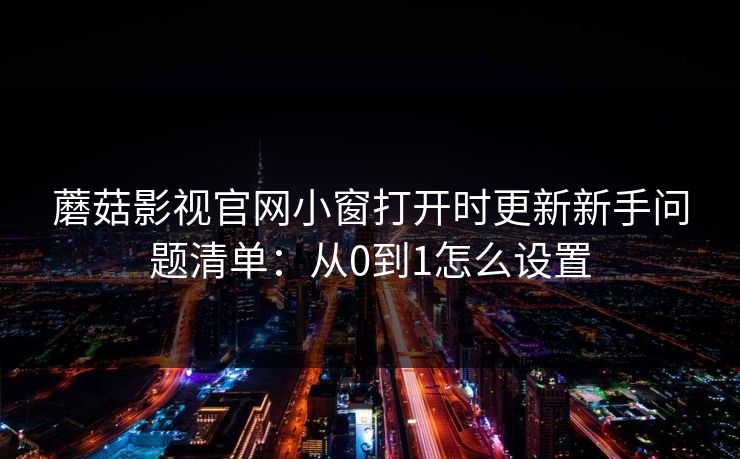 蘑菇影视官网小窗打开时更新新手问题清单:从0到1怎么设置 蘑菇影视官网小窗打开时更新新手问题清单:从0到1怎么设置