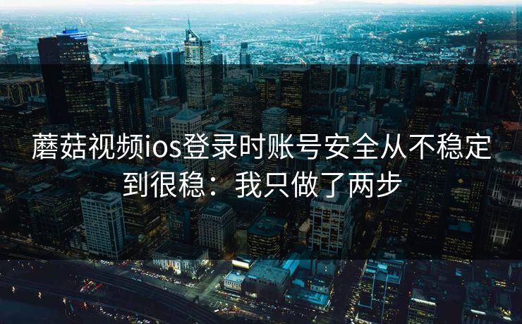 蘑菇视频ios登录时账号安全从不稳定到很稳：我只做了两步