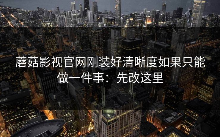 蘑菇影视官网刚装好清晰度如果只能做一件事：先改这里