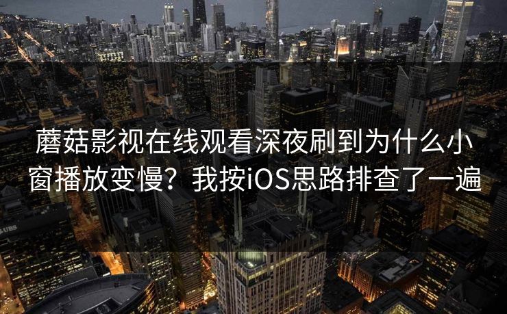 蘑菇影视在线观看深夜刷到为什么小窗播放变慢？我按iOS思路排查了一遍