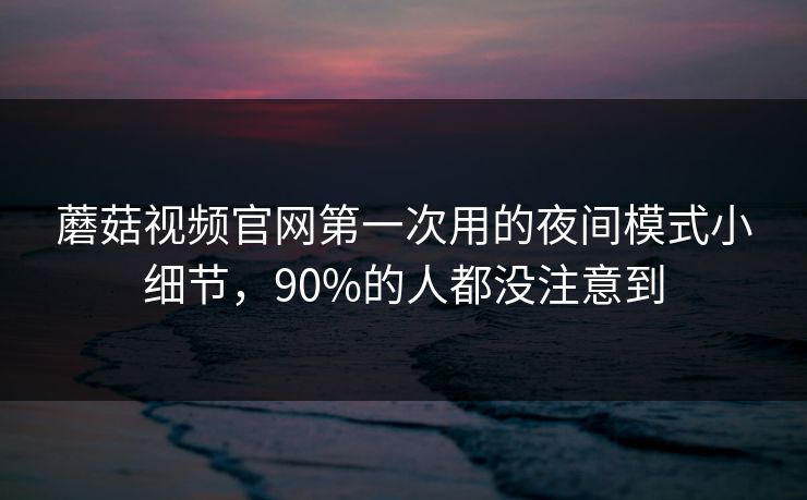 蘑菇视频官网第一次用的夜间模式小细节,90%的人都没注意到 蘑菇视频官网第一次用的夜间模式小细节,90%的人都没注意到