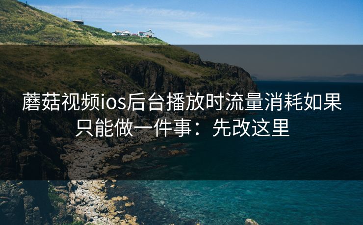 蘑菇视频ios后台播放时流量消耗如果只能做一件事:先改这里 蘑菇视频ios后台播放时流量消耗如果只能做一件事:先改这里