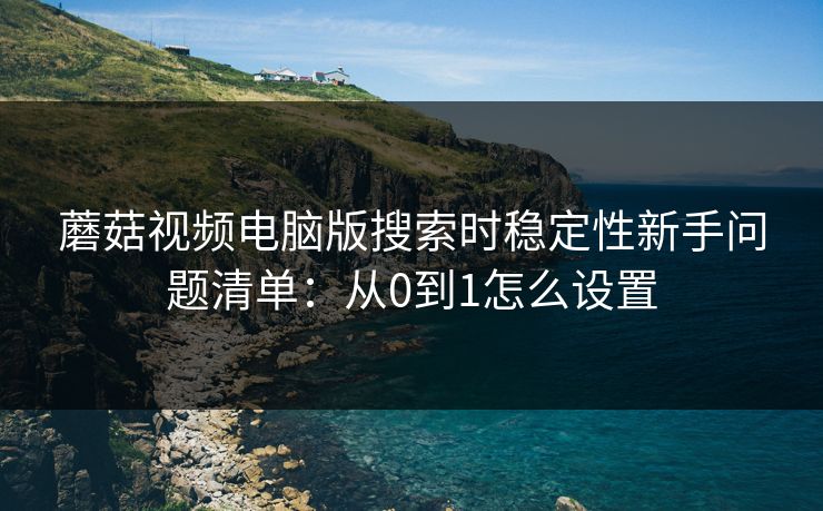 蘑菇视频电脑版搜索时稳定性新手问题清单:从0到1怎么设置 蘑菇视频电脑版搜索时稳定性新手问题清单:从0到1怎么设置
