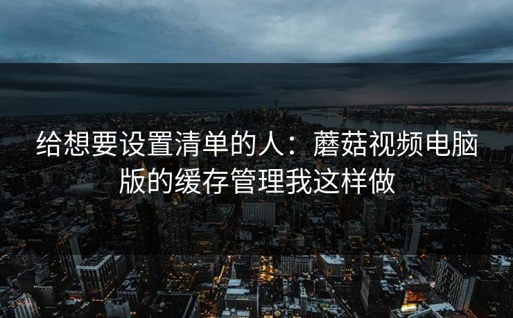 给想要设置清单的人：蘑菇视频电脑版的缓存管理我这样做