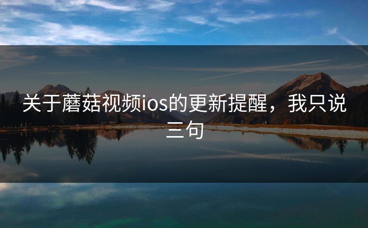 关于蘑菇视频ios的更新提醒,我只说三句 关于蘑菇视频ios的更新提醒,我只说三句
