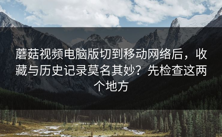 蘑菇视频电脑版切到移动网络后,收藏与历史记录莫名其妙?先检查这两个地方 蘑菇视频电脑版切到移动网络后,收藏与历史记录莫名其妙?先检查这两个地方