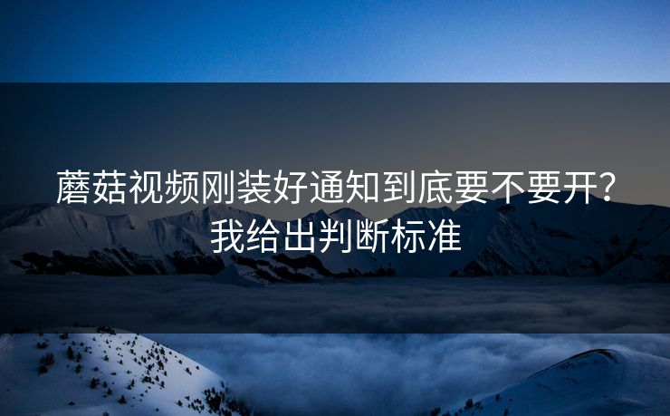 蘑菇视频刚装好通知到底要不要开？我给出判断标准