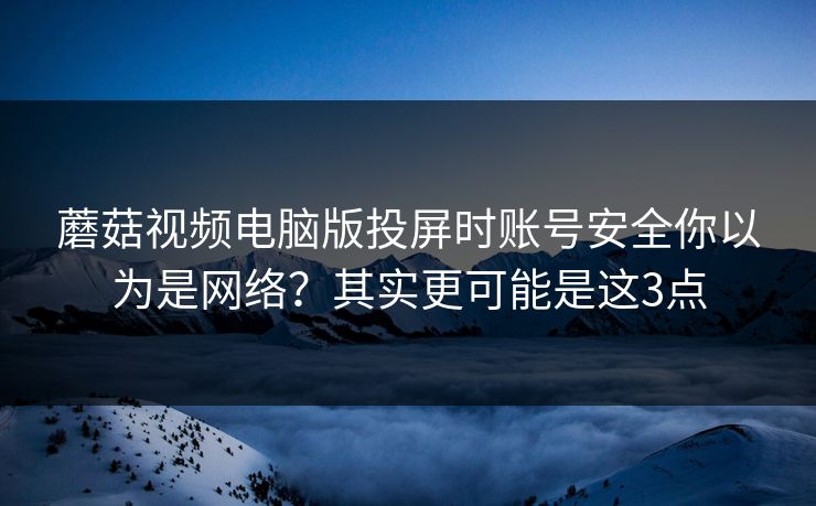 蘑菇视频电脑版投屏时账号安全你以为是网络？其实更可能是这3点