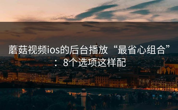 蘑菇视频ios的后台播放“最省心组合”：8个选项这样配