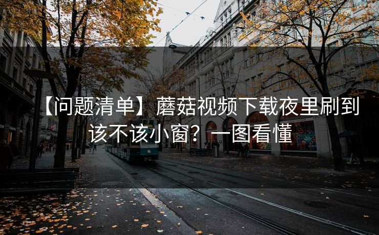 【问题清单】蘑菇视频下载夜里刷到该不该小窗？一图看懂