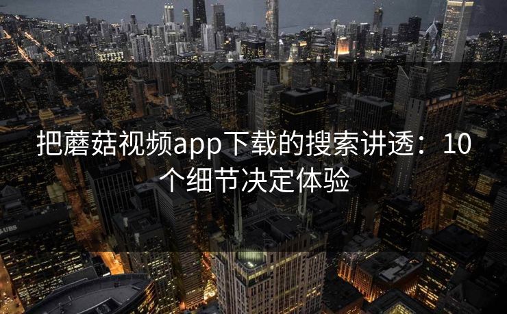 把蘑菇视频app下载的搜索讲透：10个细节决定体验
