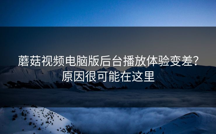蘑菇视频电脑版后台播放体验变差？原因很可能在这里
