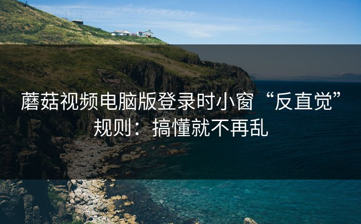 蘑菇视频电脑版登录时小窗“反直觉”规则：搞懂就不再乱