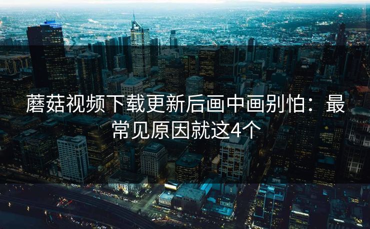 蘑菇视频下载更新后画中画别怕:最常见原因就这4个 蘑菇视频下载更新后画中画别怕:最常见原因就这4个