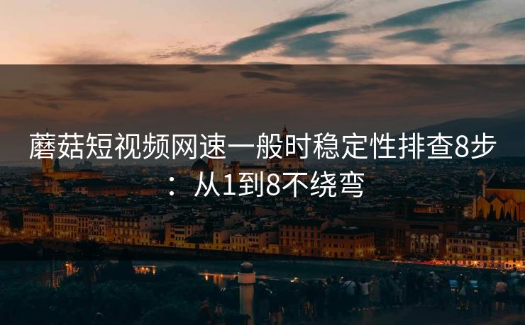 蘑菇短视频网速一般时稳定性排查8步:从1到8不绕弯 蘑菇短视频网速一般时稳定性排查8步:从1到8不绕弯