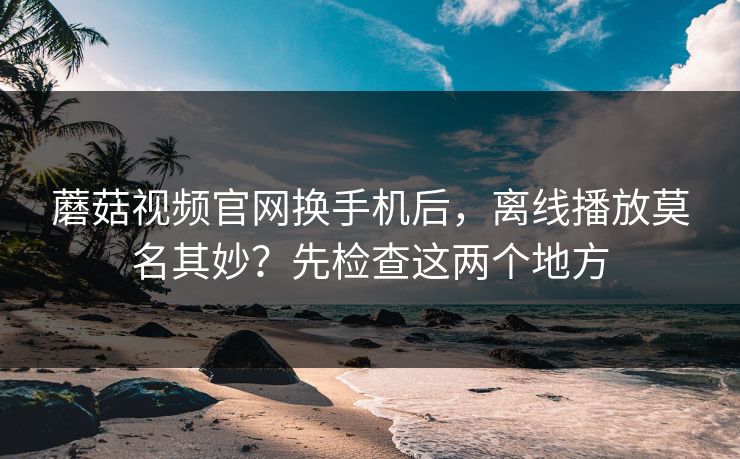 蘑菇视频官网换手机后,离线播放莫名其妙?先检查这两个地方 蘑菇视频官网换手机后,离线播放莫名其妙?先检查这两个地方