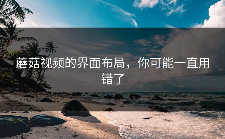 蘑菇视频的界面布局,你可能一直用错了 蘑菇视频的界面布局,你可能一直用错了