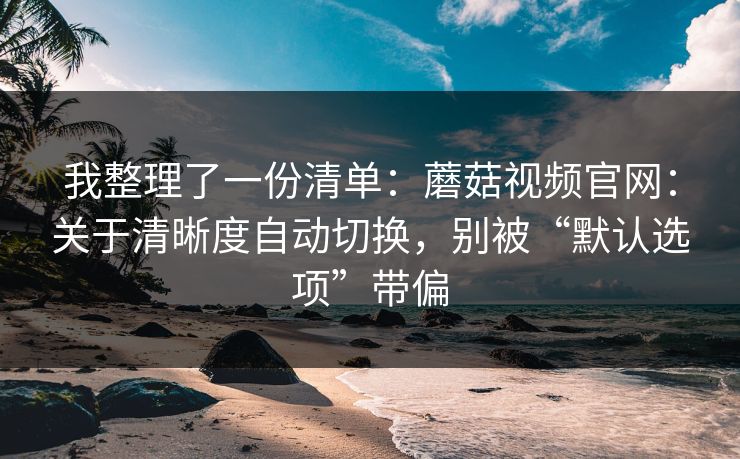 我整理了一份清单:蘑菇视频官网:关于清晰度自动切换,别被“默认选项”带偏 我整理了一份清单:蘑菇视频官网:关于清晰度自动切换,别被“默认选项”带偏