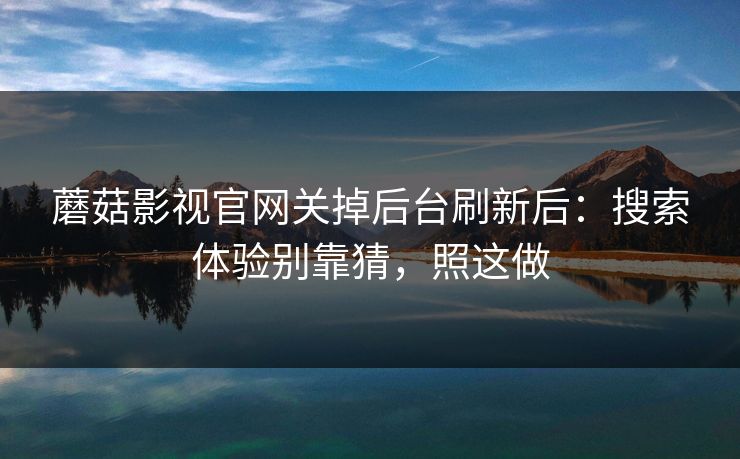 蘑菇影视官网关掉后台刷新后:搜索体验别靠猜,照这做 蘑菇影视官网关掉后台刷新后:搜索体验别靠猜,照这做