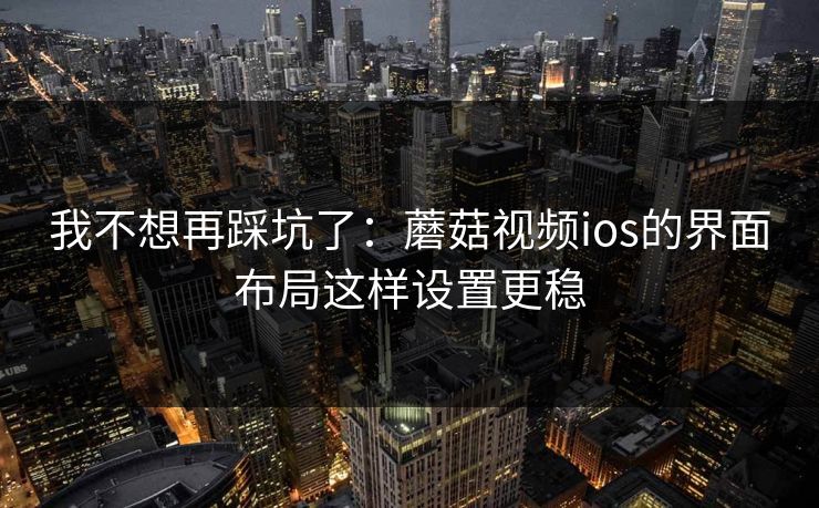 我不想再踩坑了:蘑菇视频ios的界面布局这样设置更稳 我不想再踩坑了:蘑菇视频ios的界面布局这样设置更稳