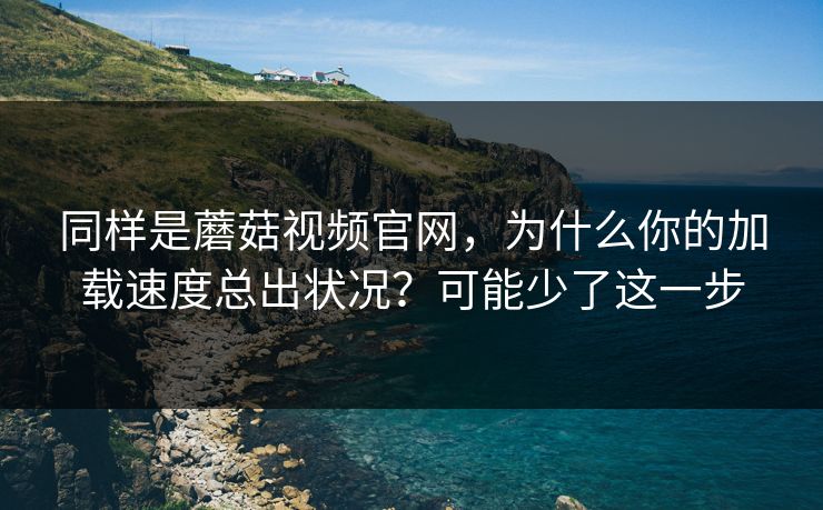 同样是蘑菇视频官网,为什么你的加载速度总出状况?可能少了这一步 同样是蘑菇视频官网,为什么你的加载速度总出状况?可能少了这一步