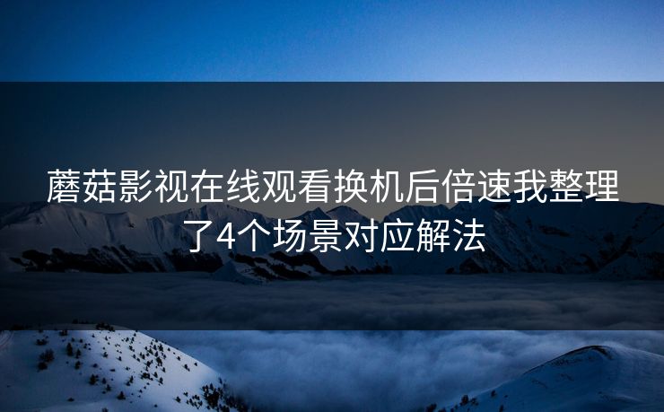 蘑菇影视在线观看换机后倍速我整理了4个场景对应解法 蘑菇影视在线观看换机后倍速我整理了4个场景对应解法