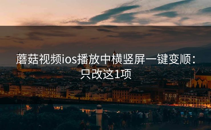 蘑菇视频ios播放中横竖屏一键变顺:只改这1项 蘑菇视频ios播放中横竖屏一键变顺:只改这1项