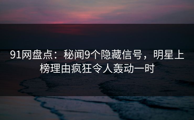91网盘点:秘闻9个隐藏信号,明星上榜理由疯狂令人轰动一时 91网盘点:秘闻9个隐藏信号,明星上榜理由疯狂令人轰动一时