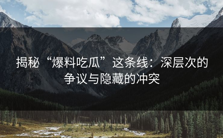揭秘“爆料吃瓜”这条线:深层次的争议与隐藏的冲突 揭秘“爆料吃瓜”这条线:深层次的争议与隐藏的冲突