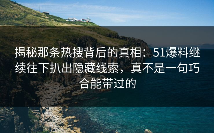 揭秘那条热搜背后的真相:51爆料继续往下扒出隐藏线索,真不是一句巧合能带过的 揭秘那条热搜背后的真相:51爆料继续往下扒出隐藏线索,真不是一句巧合能带过的