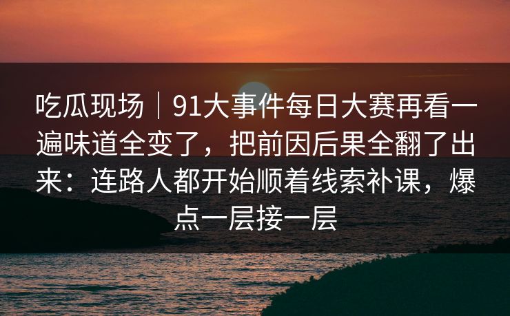 吃瓜现场|91大事件每日大赛再看一遍味道全变了,把前因后果全翻了出来:连路人都开始顺着线索补课,爆点一层接一层 吃瓜现场|91大事件每日大赛再看一遍味道全变了,把前因后果全翻了出来:连路人都开始顺着线索补课,爆点一层接一层